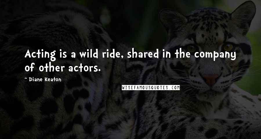 Diane Keaton Quotes: Acting is a wild ride, shared in the company of other actors.