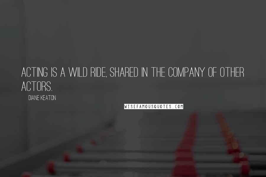 Diane Keaton Quotes: Acting is a wild ride, shared in the company of other actors.