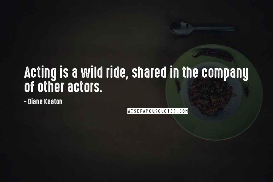 Diane Keaton Quotes: Acting is a wild ride, shared in the company of other actors.