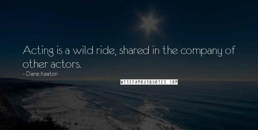 Diane Keaton Quotes: Acting is a wild ride, shared in the company of other actors.