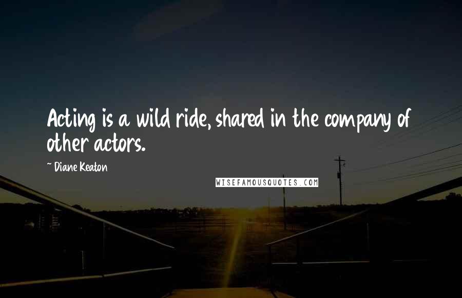 Diane Keaton Quotes: Acting is a wild ride, shared in the company of other actors.