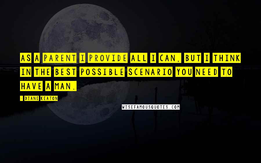 Diane Keaton Quotes: As a parent I provide all I can, but I think in the best possible scenario you need to have a man.