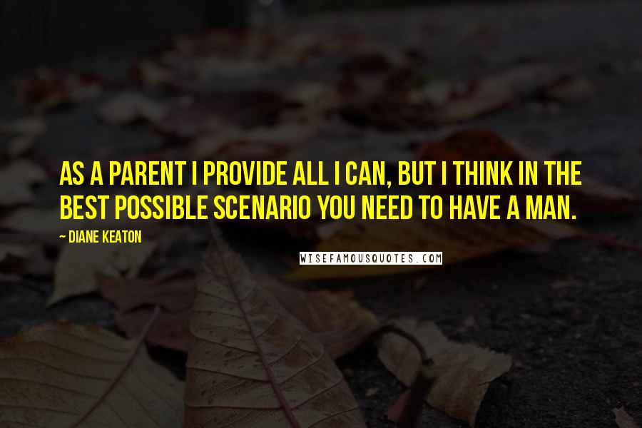 Diane Keaton Quotes: As a parent I provide all I can, but I think in the best possible scenario you need to have a man.