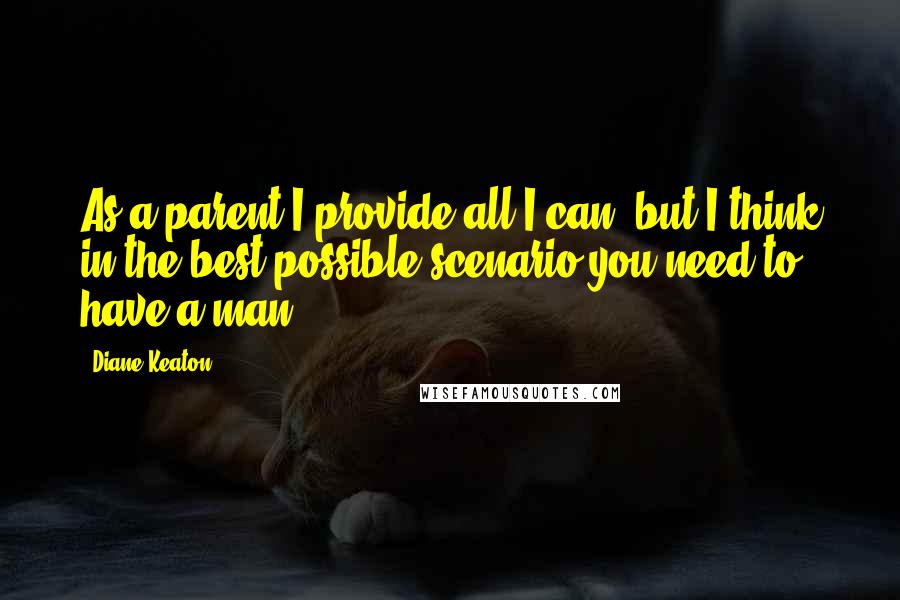 Diane Keaton Quotes: As a parent I provide all I can, but I think in the best possible scenario you need to have a man.