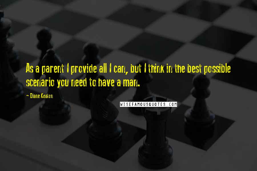 Diane Keaton Quotes: As a parent I provide all I can, but I think in the best possible scenario you need to have a man.