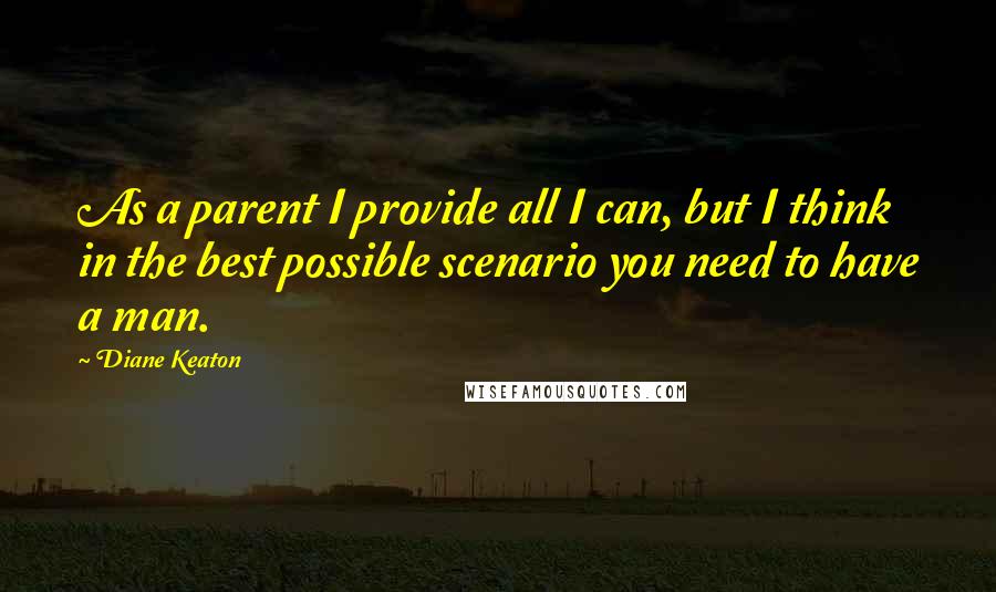 Diane Keaton Quotes: As a parent I provide all I can, but I think in the best possible scenario you need to have a man.