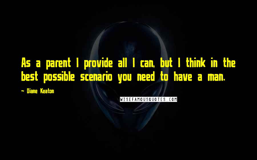 Diane Keaton Quotes: As a parent I provide all I can, but I think in the best possible scenario you need to have a man.