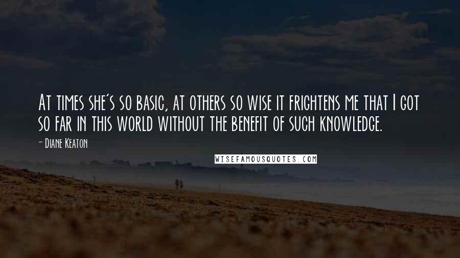 Diane Keaton Quotes: At times she's so basic, at others so wise it frightens me that I got so far in this world without the benefit of such knowledge.