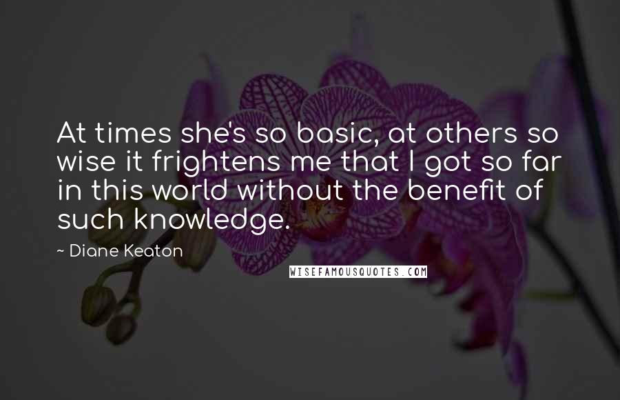 Diane Keaton Quotes: At times she's so basic, at others so wise it frightens me that I got so far in this world without the benefit of such knowledge.