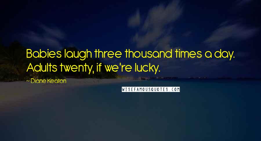 Diane Keaton Quotes: Babies laugh three thousand times a day. Adults twenty, if we're lucky.
