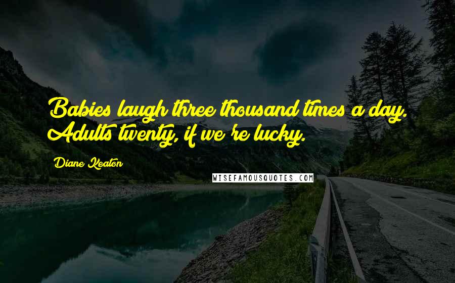Diane Keaton Quotes: Babies laugh three thousand times a day. Adults twenty, if we're lucky.