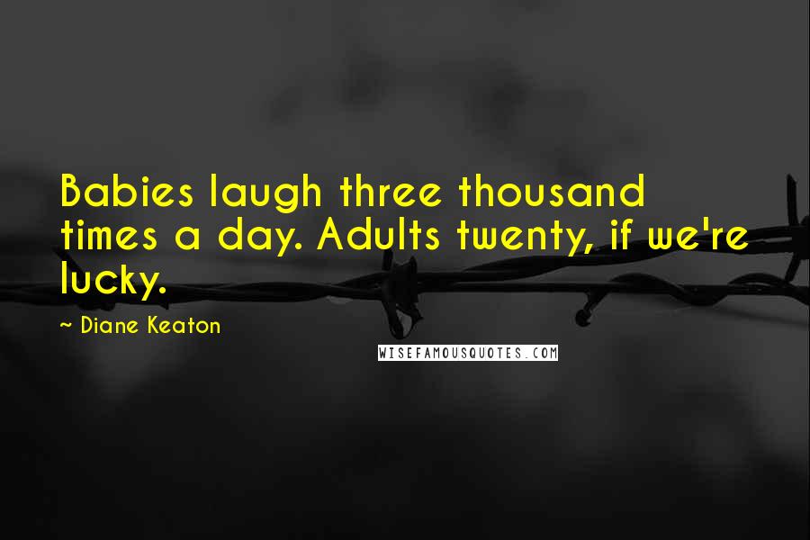 Diane Keaton Quotes: Babies laugh three thousand times a day. Adults twenty, if we're lucky.