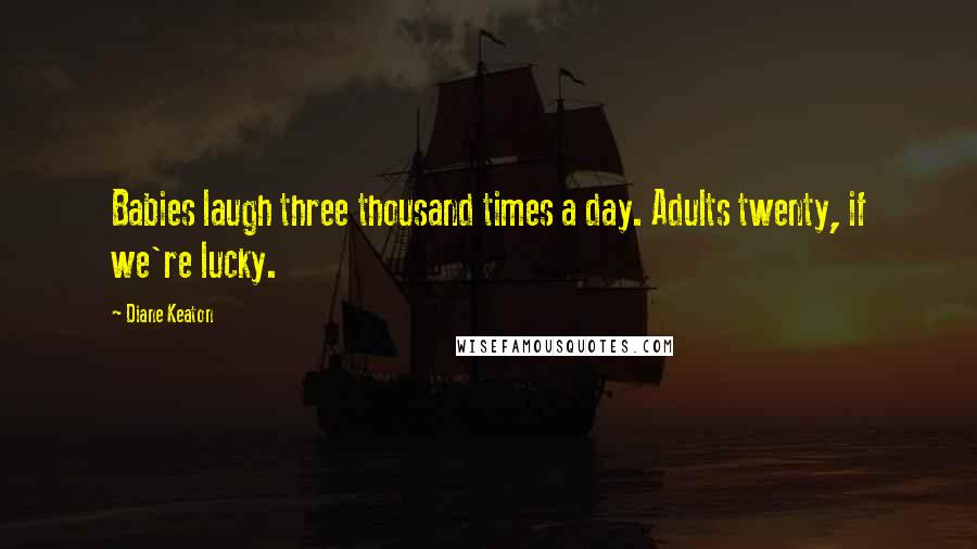 Diane Keaton Quotes: Babies laugh three thousand times a day. Adults twenty, if we're lucky.