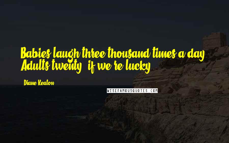 Diane Keaton Quotes: Babies laugh three thousand times a day. Adults twenty, if we're lucky.