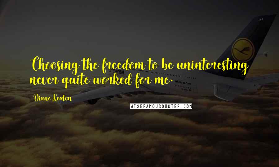 Diane Keaton Quotes: Choosing the freedom to be uninteresting never quite worked for me.