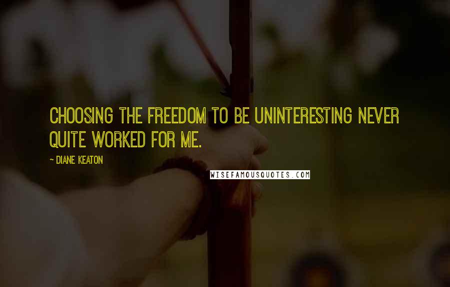 Diane Keaton Quotes: Choosing the freedom to be uninteresting never quite worked for me.