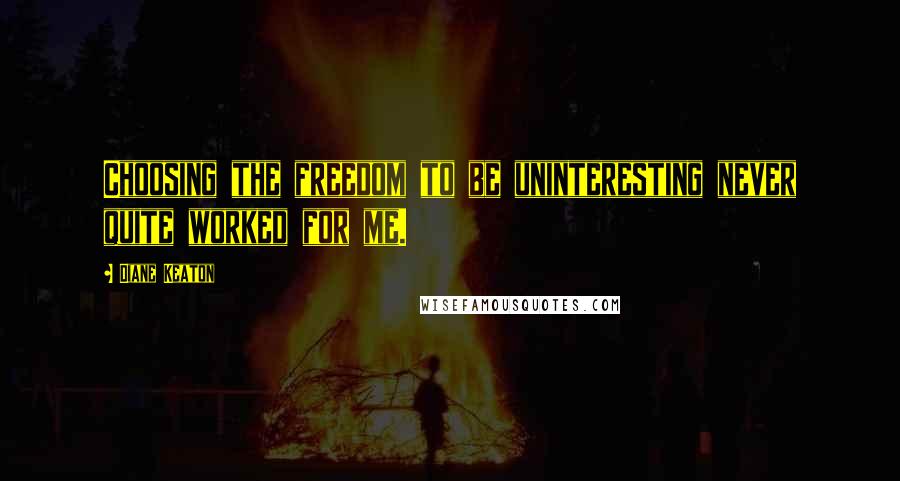 Diane Keaton Quotes: Choosing the freedom to be uninteresting never quite worked for me.