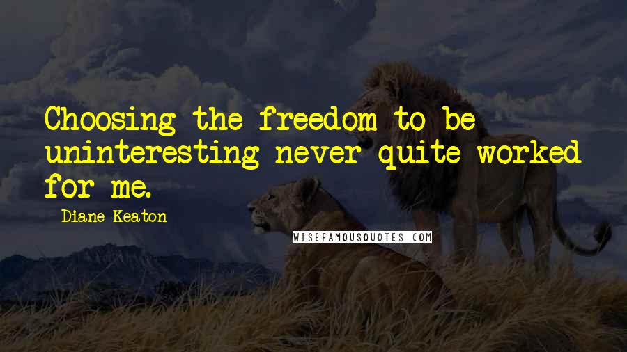 Diane Keaton Quotes: Choosing the freedom to be uninteresting never quite worked for me.
