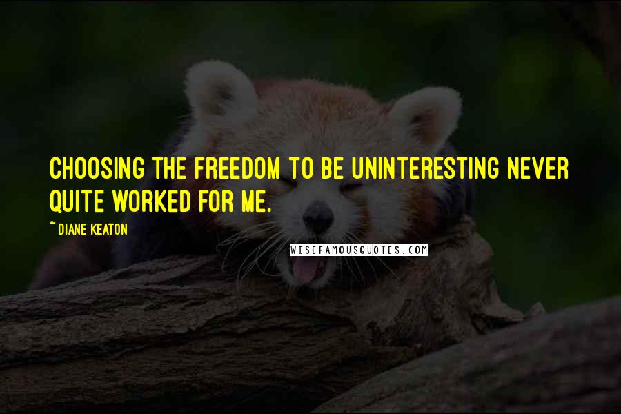 Diane Keaton Quotes: Choosing the freedom to be uninteresting never quite worked for me.