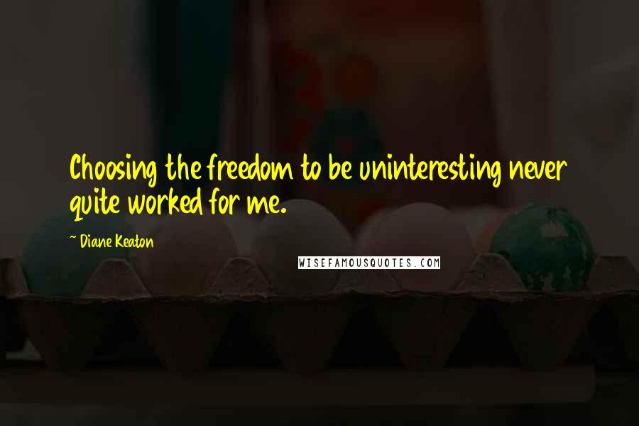 Diane Keaton Quotes: Choosing the freedom to be uninteresting never quite worked for me.