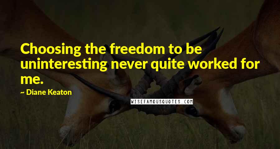 Diane Keaton Quotes: Choosing the freedom to be uninteresting never quite worked for me.