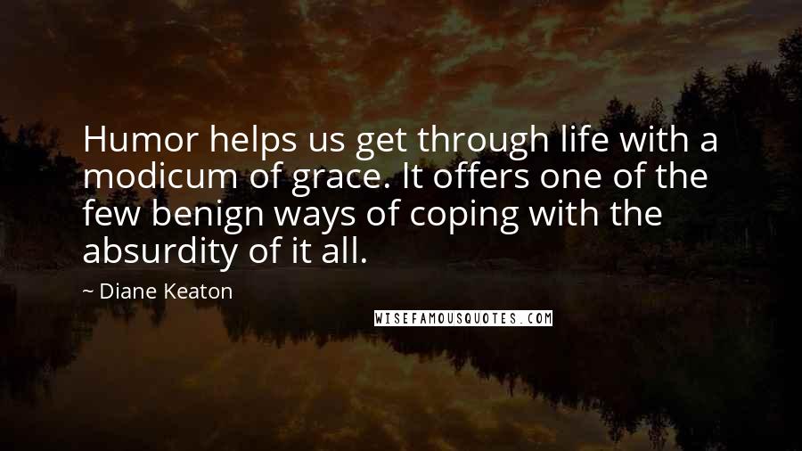 Diane Keaton Quotes: Humor helps us get through life with a modicum of grace. It offers one of the few benign ways of coping with the absurdity of it all.