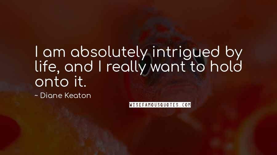Diane Keaton Quotes: I am absolutely intrigued by life, and I really want to hold onto it.