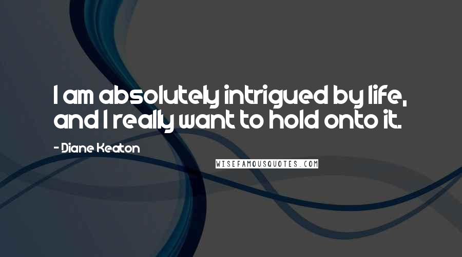 Diane Keaton Quotes: I am absolutely intrigued by life, and I really want to hold onto it.
