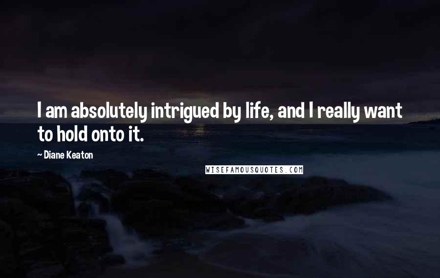 Diane Keaton Quotes: I am absolutely intrigued by life, and I really want to hold onto it.