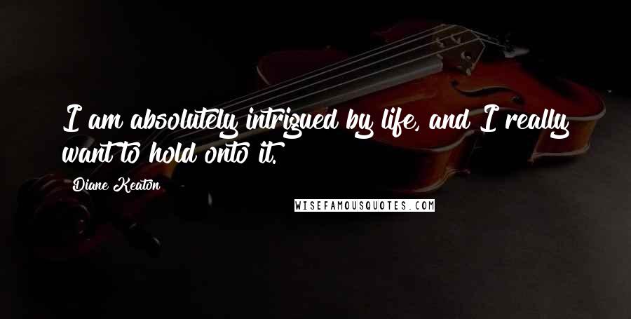 Diane Keaton Quotes: I am absolutely intrigued by life, and I really want to hold onto it.