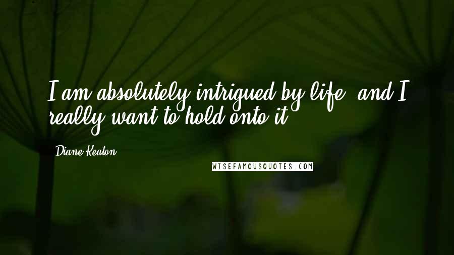 Diane Keaton Quotes: I am absolutely intrigued by life, and I really want to hold onto it.