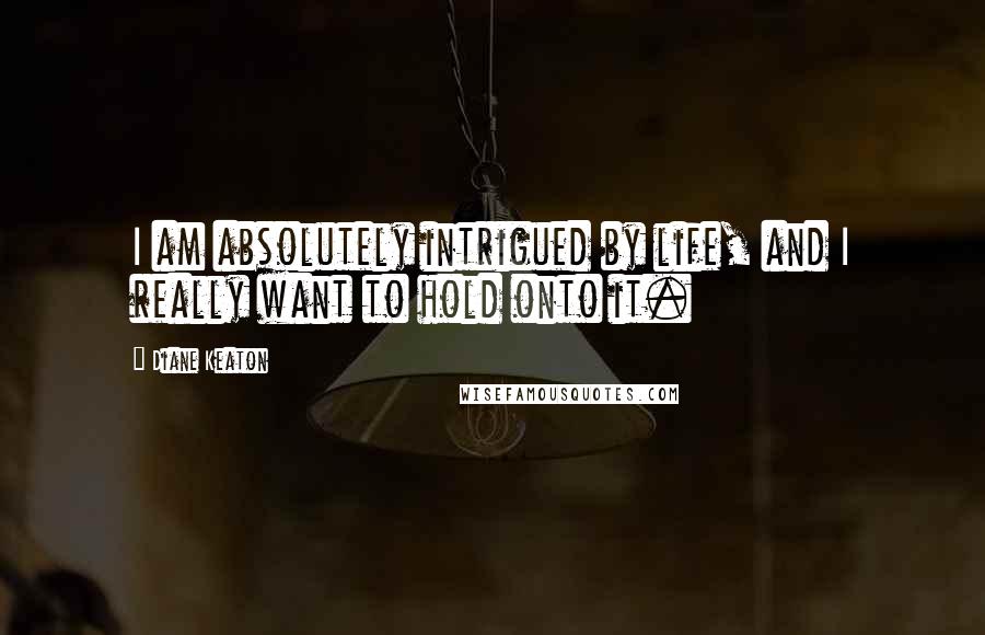 Diane Keaton Quotes: I am absolutely intrigued by life, and I really want to hold onto it.