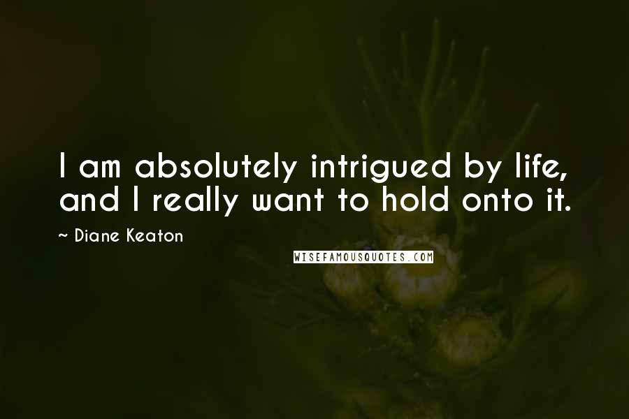 Diane Keaton Quotes: I am absolutely intrigued by life, and I really want to hold onto it.