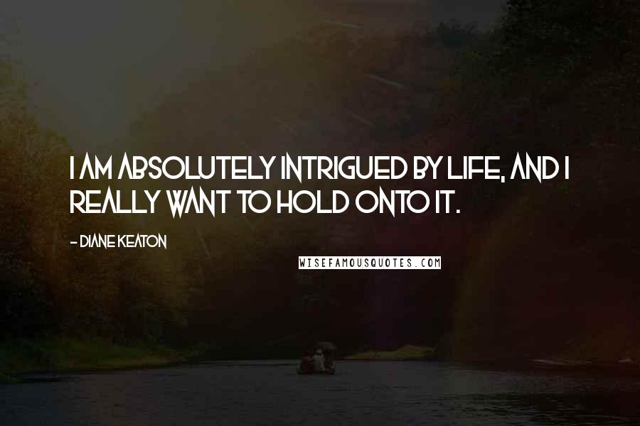 Diane Keaton Quotes: I am absolutely intrigued by life, and I really want to hold onto it.