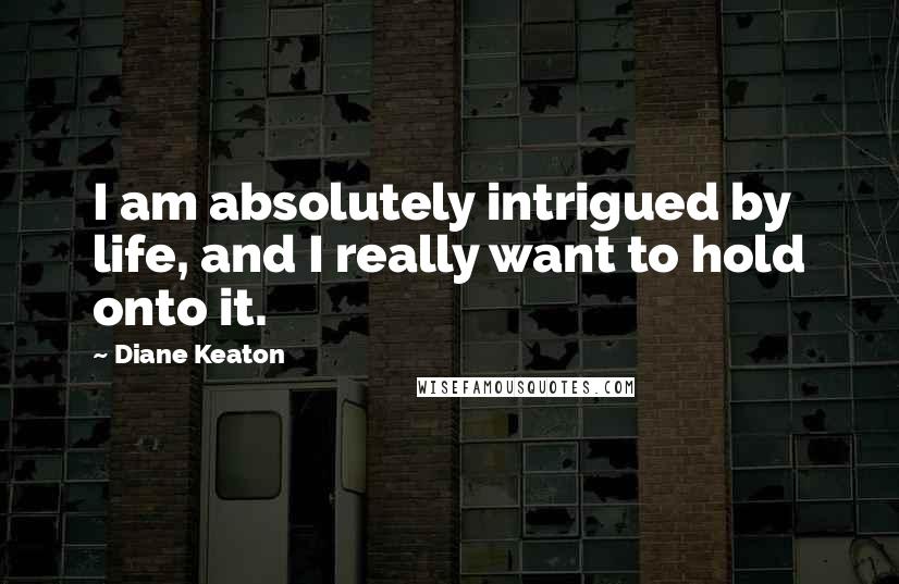 Diane Keaton Quotes: I am absolutely intrigued by life, and I really want to hold onto it.