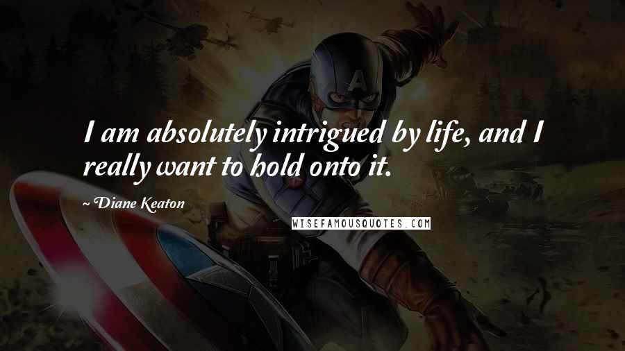Diane Keaton Quotes: I am absolutely intrigued by life, and I really want to hold onto it.
