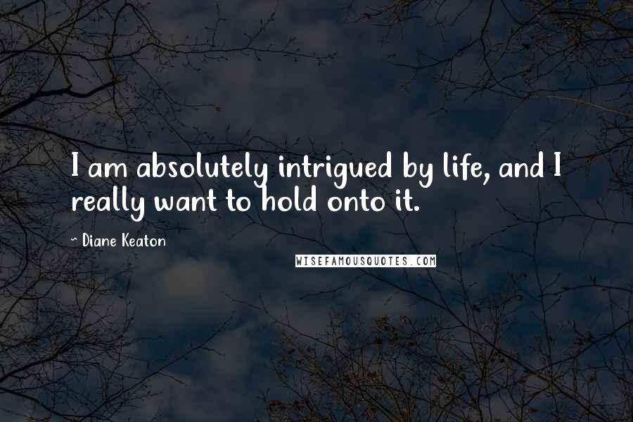 Diane Keaton Quotes: I am absolutely intrigued by life, and I really want to hold onto it.
