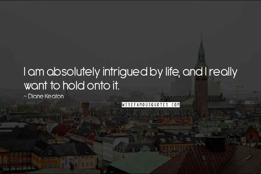 Diane Keaton Quotes: I am absolutely intrigued by life, and I really want to hold onto it.