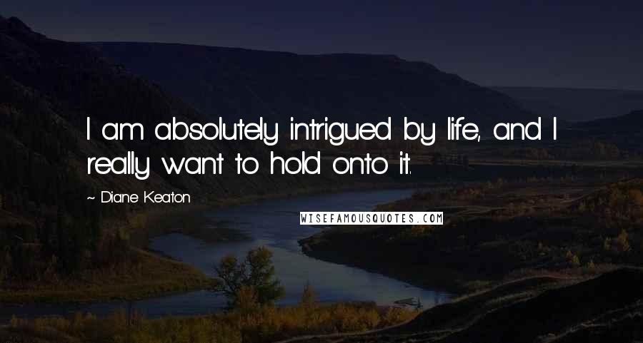 Diane Keaton Quotes: I am absolutely intrigued by life, and I really want to hold onto it.