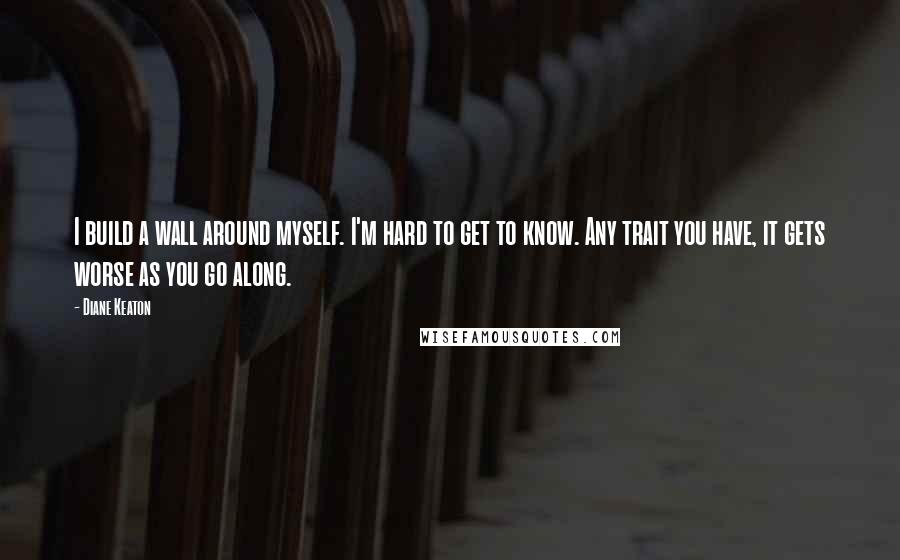 Diane Keaton Quotes: I build a wall around myself. I'm hard to get to know. Any trait you have, it gets worse as you go along.