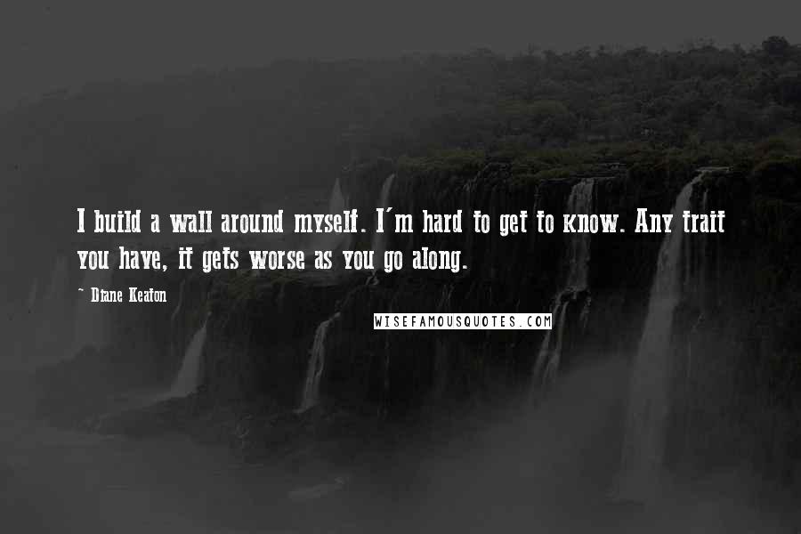 Diane Keaton Quotes: I build a wall around myself. I'm hard to get to know. Any trait you have, it gets worse as you go along.