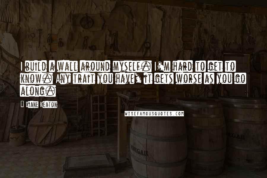 Diane Keaton Quotes: I build a wall around myself. I'm hard to get to know. Any trait you have, it gets worse as you go along.