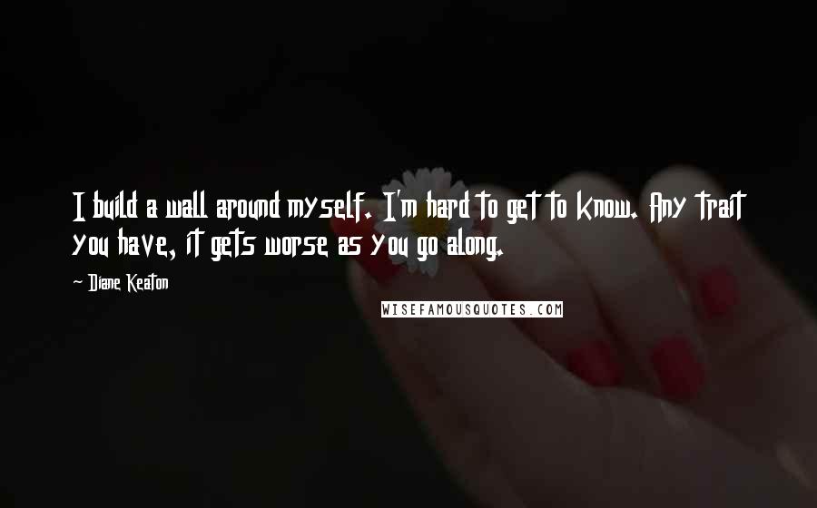 Diane Keaton Quotes: I build a wall around myself. I'm hard to get to know. Any trait you have, it gets worse as you go along.