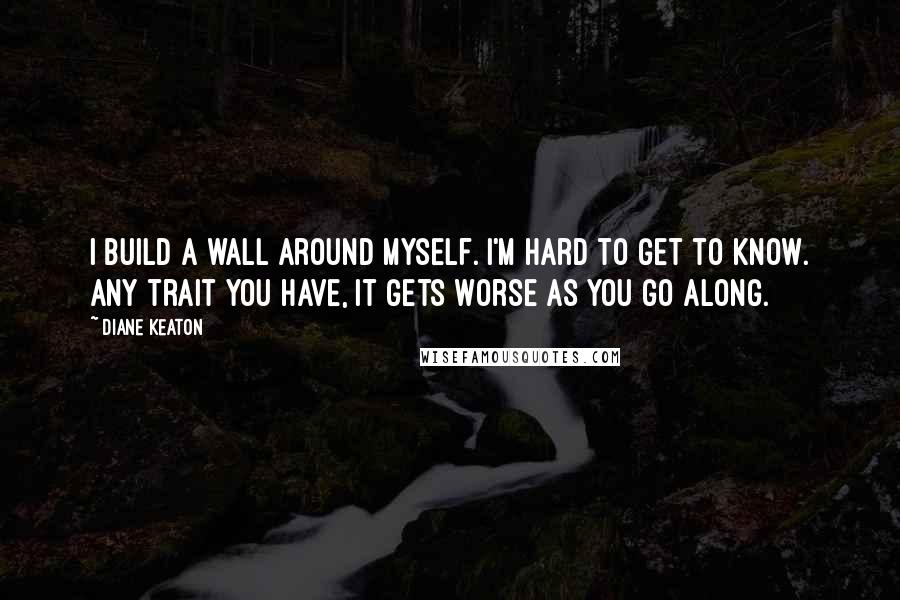 Diane Keaton Quotes: I build a wall around myself. I'm hard to get to know. Any trait you have, it gets worse as you go along.