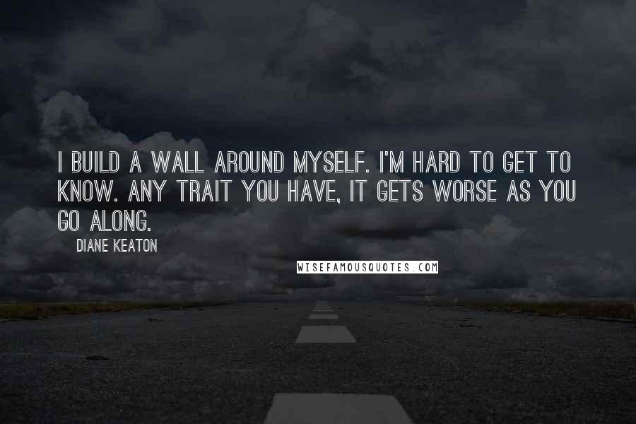 Diane Keaton Quotes: I build a wall around myself. I'm hard to get to know. Any trait you have, it gets worse as you go along.