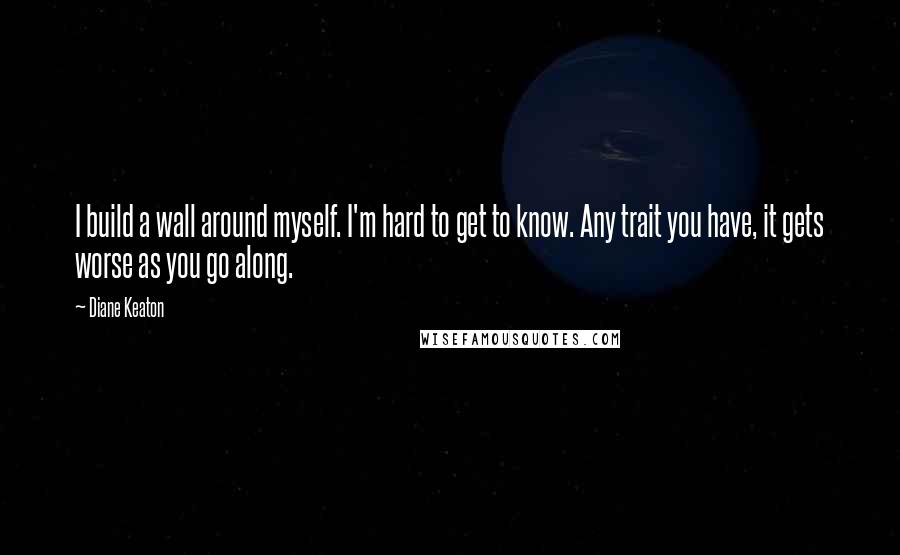 Diane Keaton Quotes: I build a wall around myself. I'm hard to get to know. Any trait you have, it gets worse as you go along.