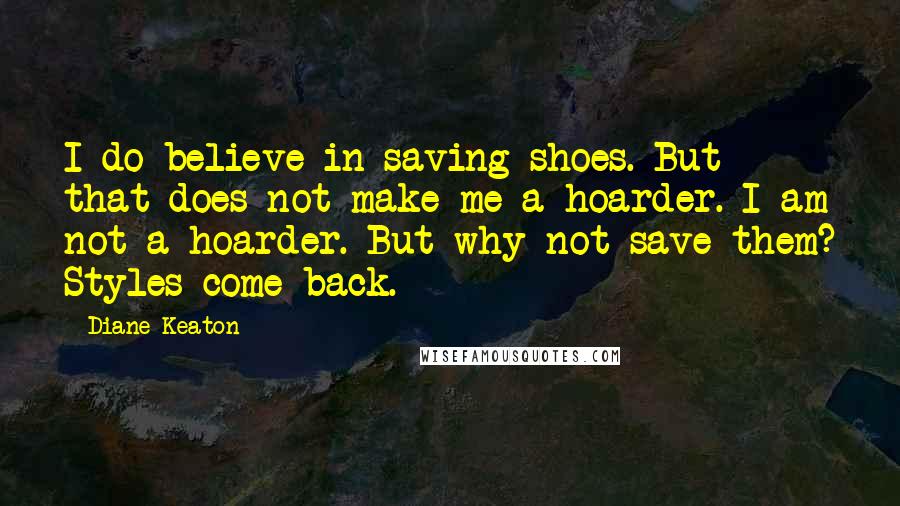 Diane Keaton Quotes: I do believe in saving shoes. But that does not make me a hoarder. I am not a hoarder. But why not save them? Styles come back.
