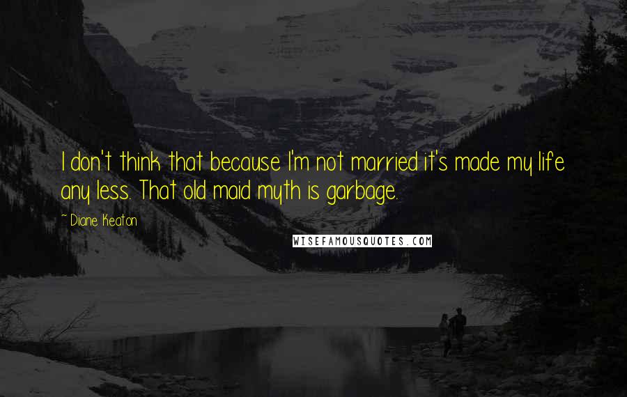 Diane Keaton Quotes: I don't think that because I'm not married it's made my life any less. That old maid myth is garbage.