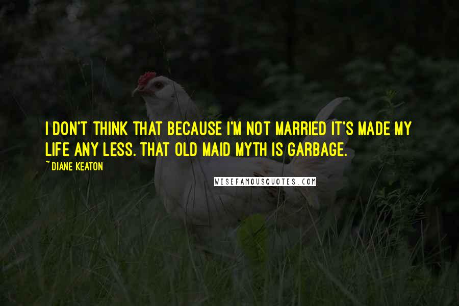 Diane Keaton Quotes: I don't think that because I'm not married it's made my life any less. That old maid myth is garbage.