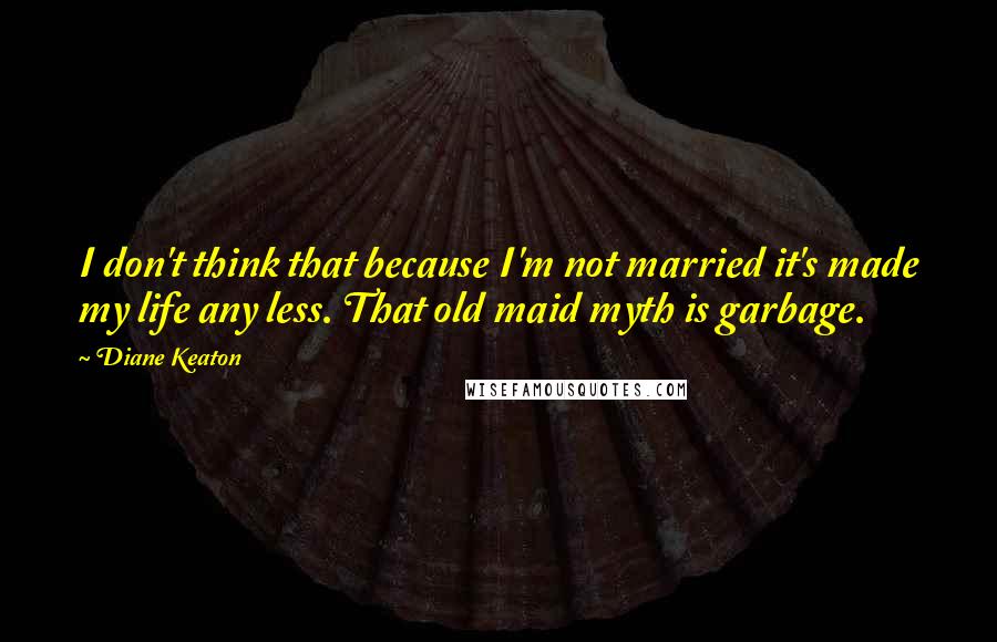 Diane Keaton Quotes: I don't think that because I'm not married it's made my life any less. That old maid myth is garbage.